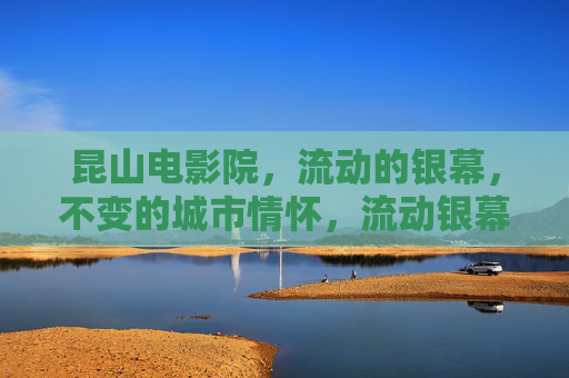 昆山电影院，流动的银幕，不变的城市情怀，流动银幕映昆山不变城市情怀