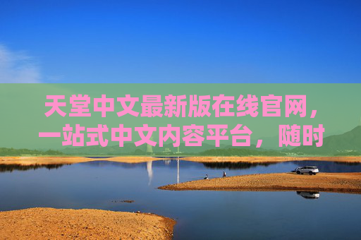 天堂中文最新版在线官网，一站式中文内容平台，随时随地畅享优质资源，天堂中文最新版，一站式中文内容平台，随时随地畅享优质资源