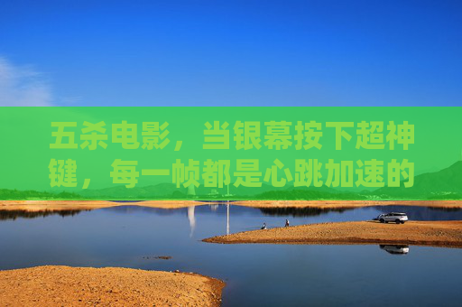 五杀电影，当银幕按下超神键，每一帧都是心跳加速的狂欢，五杀电影，超神键按下，帧帧心跳狂欢