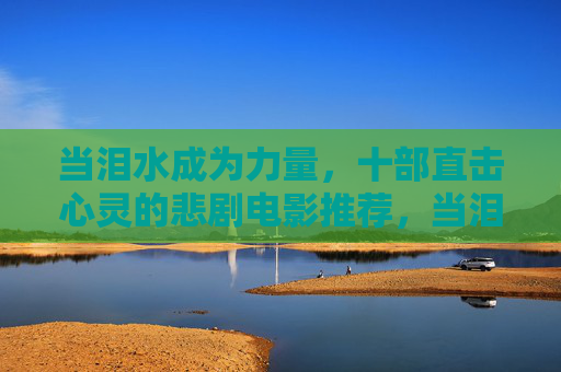 当泪水成为力量，十部直击心灵的悲剧电影推荐，当泪水成为力量，十部直击心灵的悲剧电影推荐