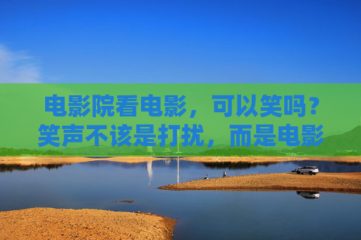 电影院看电影，可以笑吗？笑声不该是打扰，而是电影的回响，电影院笑声，回响而非打扰