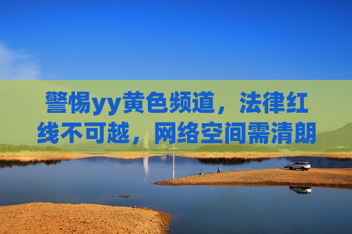 警惕yy黄色频道，法律红线不可越，网络空间需清朗，警惕yy黄色频道，严守法律红线，共护网络清朗