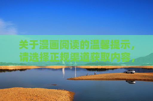 关于漫画阅读的温馨提示，请选择正规渠道获取内容，漫画阅读温馨提示，请选择正规渠道获取内容
