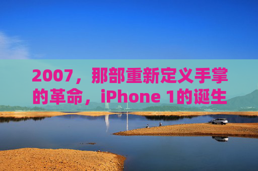 2007，那部重新定义手掌的革命，iPhone 1的诞生与启示，2007，iPhone 1，重新定义手掌的革命