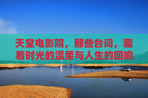 天堂电影院，那些台词，藏着时光的温柔与人生的回响，天堂电影院，台词里的时光温柔与人生回响