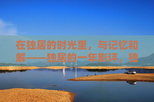 在独居的时光里，与记忆和解——独居的一年影评，独居一年，与记忆和解