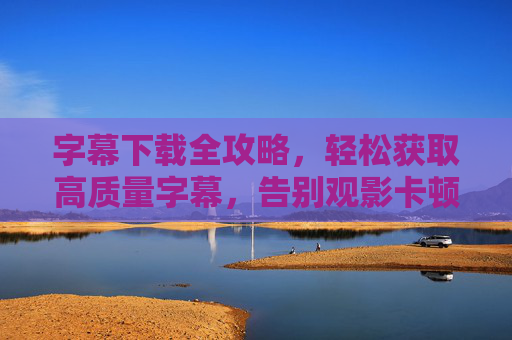 字幕下载全攻略，轻松获取高质量字幕，告别观影卡顿与听障困扰，字幕下载全攻略，轻松获取高质量字幕，告别观影卡顿与听障困扰