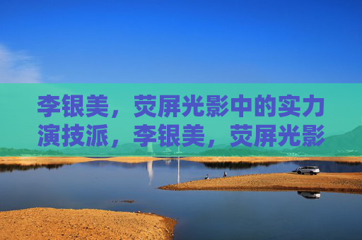 李银美，荧屏光影中的实力演技派，李银美，荧屏光影中的实力演技派