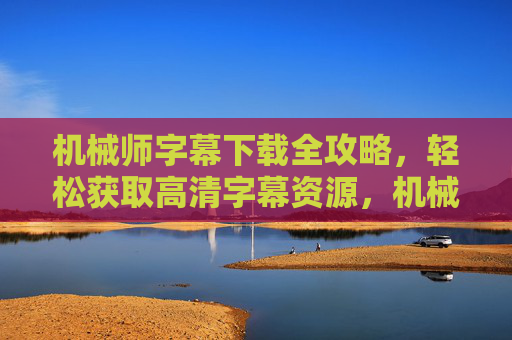 机械师字幕下载全攻略，轻松获取高清字幕资源，机械师字幕下载全攻略，轻松获取高清字幕资源
