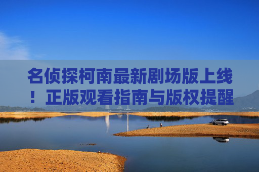 名侦探柯南最新剧场版上线！正版观看指南与版权提醒，名侦探柯南最新剧场版上线，正版观看指南与版权提醒
