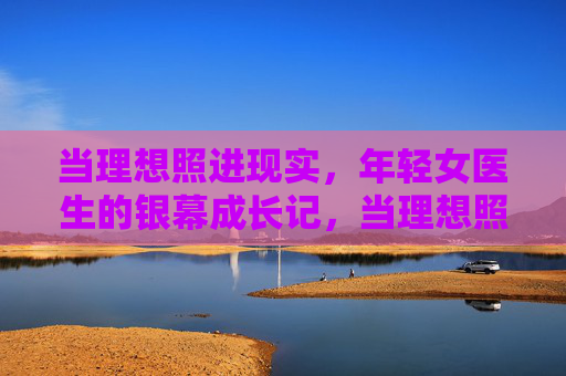 当理想照进现实，年轻女医生的银幕成长记，当理想照进现实，年轻女医生的银幕成长