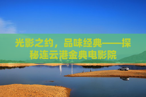 光影之约，品味经典——探秘连云港金典电影院