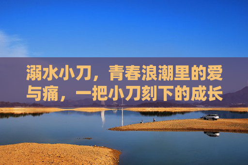 溺水小刀，青春浪潮里的爱与痛，一把小刀刻下的成长印记，溺水小刀，青春浪潮里的爱与痛痕