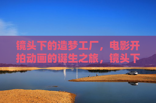 镜头下的造梦工厂，电影开拍动画的诞生之旅，镜头下的造梦，动画诞生之旅