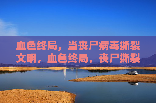 血色终局，当丧尸病毒撕裂文明，血色终局，丧尸撕裂文明