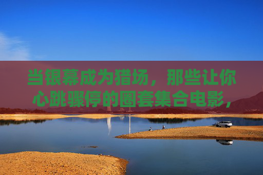 当银幕成为猎场，那些让你心跳骤停的圈套集合电影，银幕猎场，心跳骤停的致命圈套集
