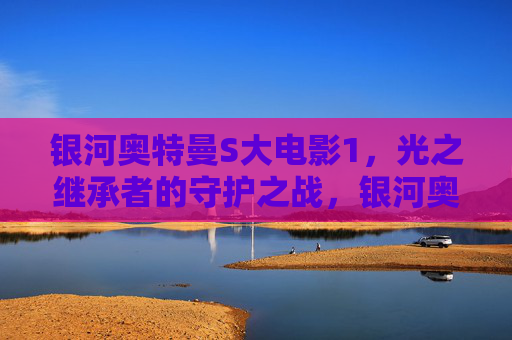 银河奥特曼S大电影1，光之继承者的守护之战，银河奥特曼S大电影1，光之继承者的守护之战