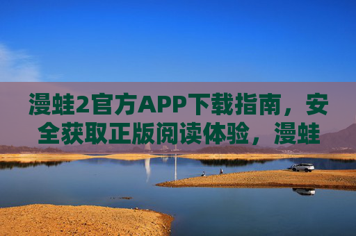 漫蛙2官方APP下载指南，安全获取正版阅读体验，漫蛙2官方APP下载指南，安全获取正版阅读体验
