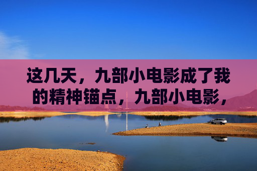 这几天，九部小电影成了我的精神锚点，九部小电影，精神之锚