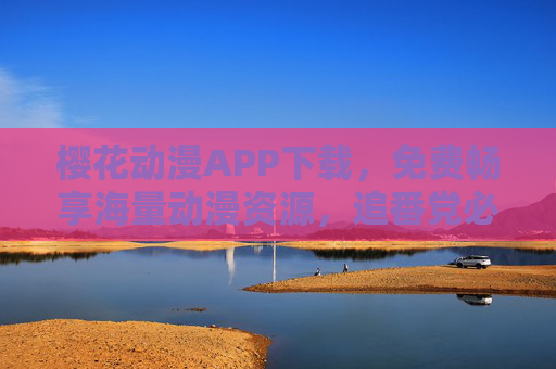 樱花动漫APP下载，免费畅享海量动漫资源，追番党必备！