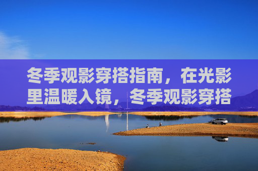 冬季观影穿搭指南，在光影里温暖入镜，冬季观影穿搭指南，在光影里温暖入镜
