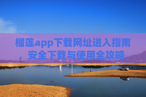 榴莲app下载网址进入指南，安全下载与使用全攻略，榴莲app下载进入指南，安全下载使用全攻略