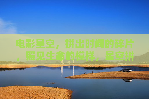 电影星空，拼出时间的碎片，照见生命的模样，星空拼时，照见生命