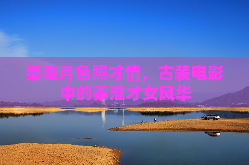 秦淮月色照才情，古装电影中的秦淮才女风华
