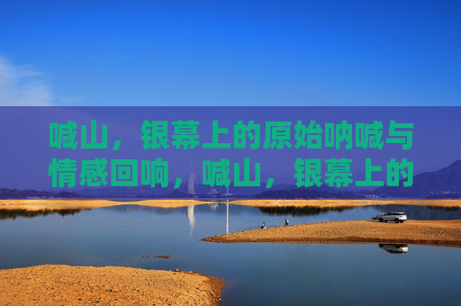 喊山，银幕上的原始呐喊与情感回响，喊山，银幕上的原始情感回响