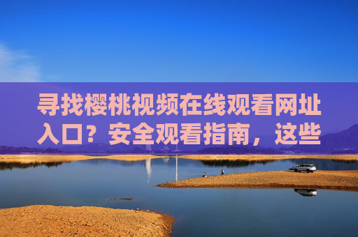 寻找樱桃视频在线观看网址入口？安全观看指南，这些渠道更放心，樱桃视频安全观看入口，放心渠道指南