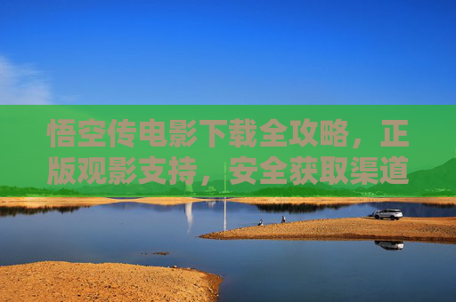 悟空传电影下载全攻略，正版观影支持，安全获取渠道指南，悟空传电影正版下载全攻略，安全获取指南