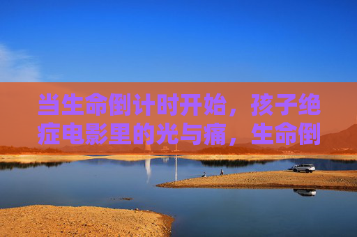 当生命倒计时开始，孩子绝症电影里的光与痛，生命倒计时，孩子绝症电影的光与痛