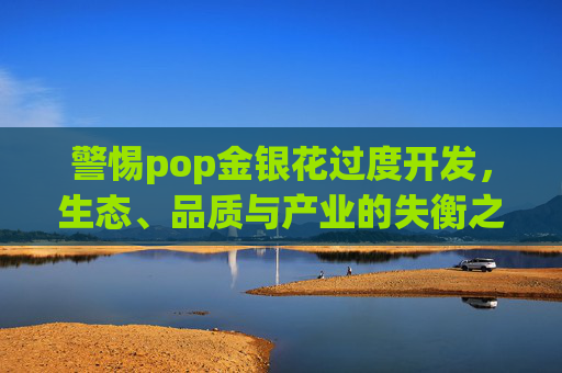 警惕pop金银花过度开发，生态、品质与产业的失衡之危
