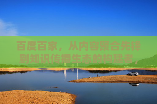 百度百家，从内容聚合先锋到知识传播生态的构建者，百度百家，从内容聚合先锋到知识传播生态构建者