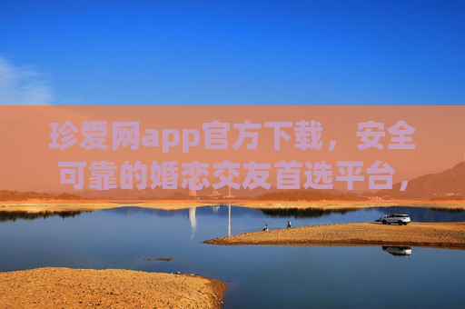 珍爱网app官方下载，安全可靠的婚恋交友首选平台，珍爱网app官方下载，安全可靠的婚恋交友首选平台