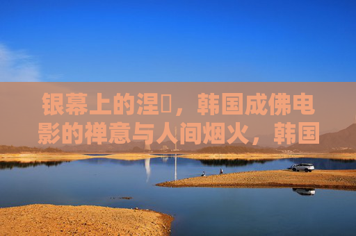 银幕上的涅槃，韩国成佛电影的禅意与人间烟火，韩国成佛电影的禅意烟火与涅槃