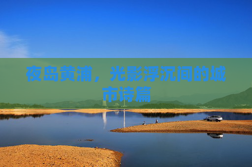 夜岛黄浦，光影浮沉间的城市诗篇