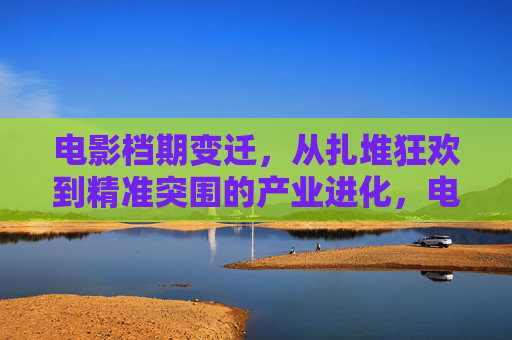 电影档期变迁，从扎堆狂欢到精准突围的产业进化，电影档期的产业进化，从扎堆狂欢到精准突围