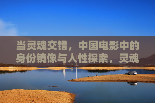 当灵魂交错，中国电影中的身份镜像与人性探索，灵魂交错，中国电影的身份镜像与人性探索