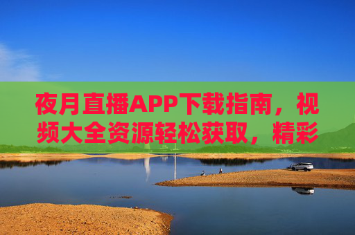夜月直播APP下载指南，视频大全资源轻松获取，精彩内容不错过！夜月直播APP下载指南，视频资源轻松获取，精彩不错过