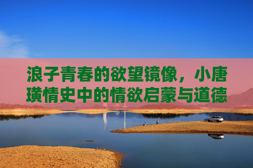浪子青春的欲望镜像，小唐璜情史中的情欲启蒙与道德迷思，浪子青春的欲望镜像，小唐璜情史中的情欲启蒙与道德迷思
