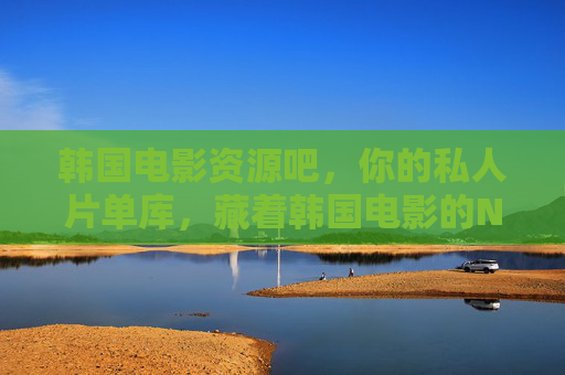 韩国电影资源吧，你的私人片单库，藏着韩国电影的N种打开方式，韩国电影私人片单库，N种打开方式