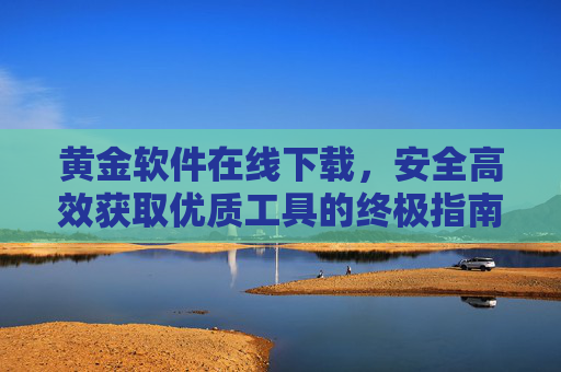 黄金软件在线下载，安全高效获取优质工具的终极指南，黄金软件在线下载，安全高效获取优质工具终极指南