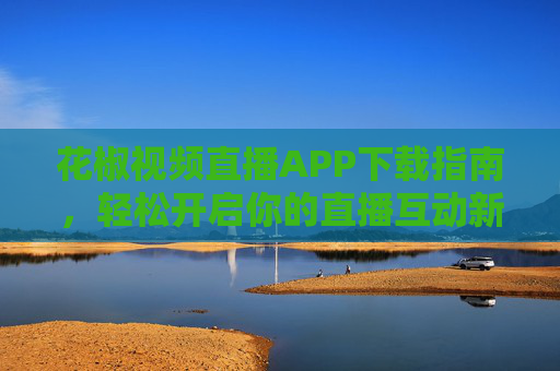 花椒视频直播APP下载指南，轻松开启你的直播互动新体验