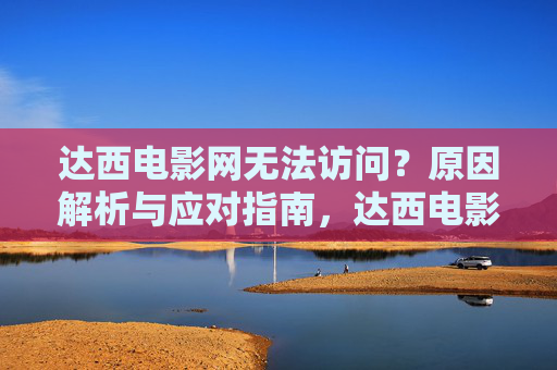 达西电影网无法访问？原因解析与应对指南，达西电影网无法访问，原因解析与应对指南