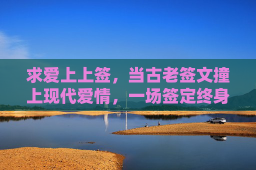求爱上上签，当古老签文撞上现代爱情，一场签定终身的爆笑浪漫，签文撞现代爱，上上签定终身爆笑浪漫