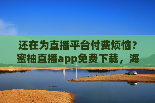 还在为直播平台付费烦恼？蜜柚直播app免费下载，海量精彩内容等你来！告别付费烦恼，蜜柚直播app免费下载畅享海量精彩！