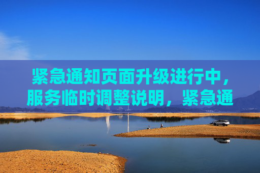紧急通知页面升级进行中，服务临时调整说明，紧急通知，页面升级进行中，服务临时调整