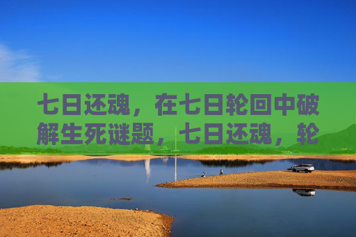 七日还魂，在七日轮回中破解生死谜题，七日还魂，轮回中的生死谜题