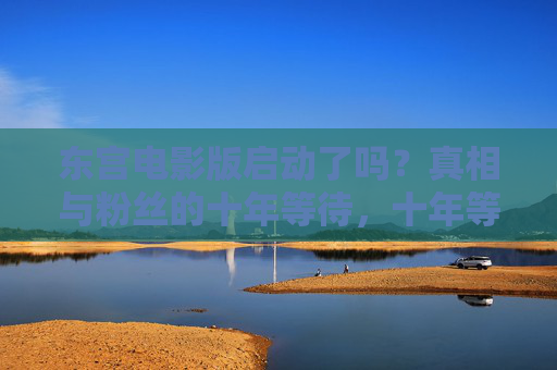 东宫电影版启动了吗？真相与粉丝的十年等待，十年等待，东宫电影版启动真相